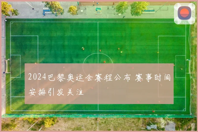 2024巴黎奥运会赛程公布 赛事时间安排引发关注