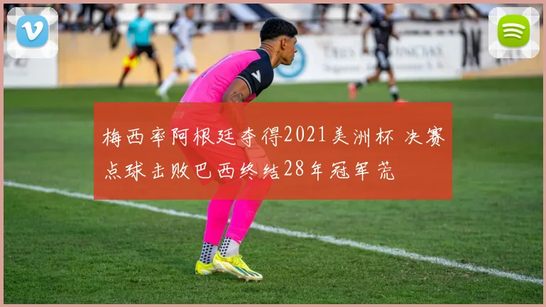 梅西率阿根廷夺得2021美洲杯 决赛点球击败巴西终结28年冠军荒