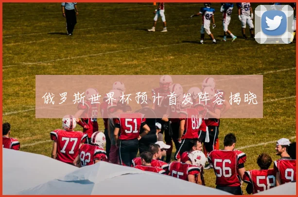 俄罗斯世界杯预计首发阵容揭晓
