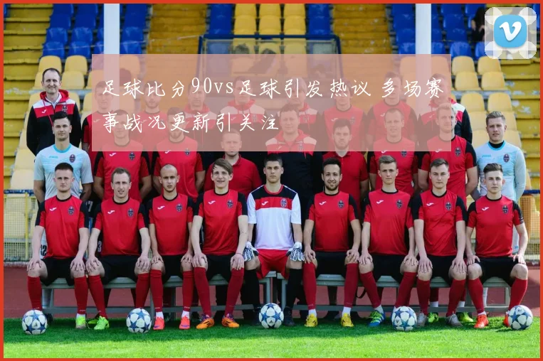 足球比分90vs足球引发热议 多场赛事战况更新引关注