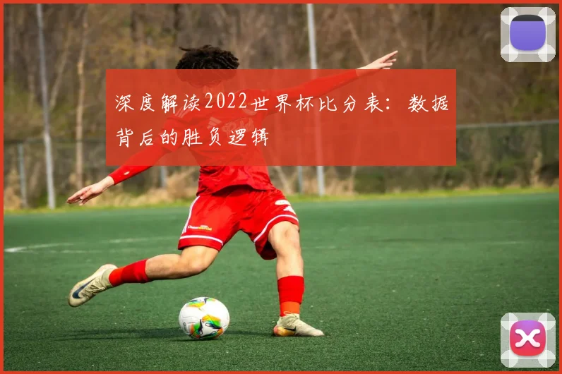 深度解读2022世界杯比分表：数据背后的胜负逻辑
