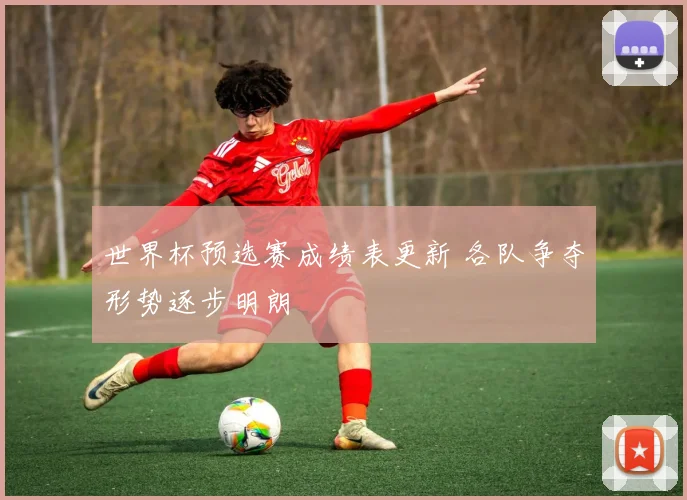 世界杯预选赛成绩表更新 各队争夺形势逐步明朗