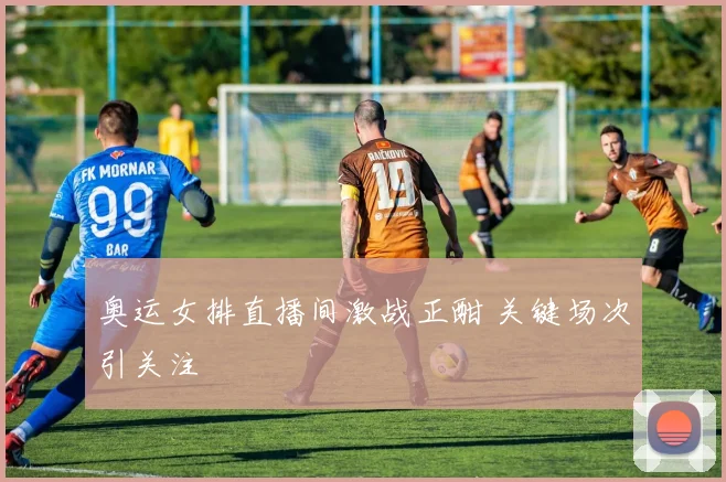 奥运女排直播间激战正酣 关键场次引关注