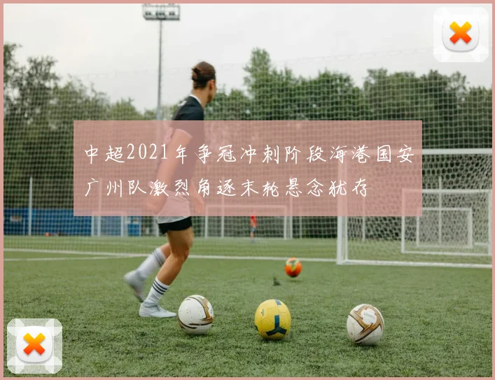 中超2021年争冠冲刺阶段海港国安广州队激烈角逐末轮悬念犹存