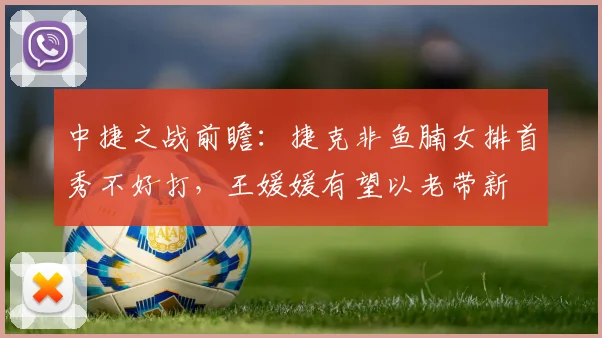 中捷之战前瞻:捷克非鱼腩女排首秀不好打,王媛媛有望以老带新