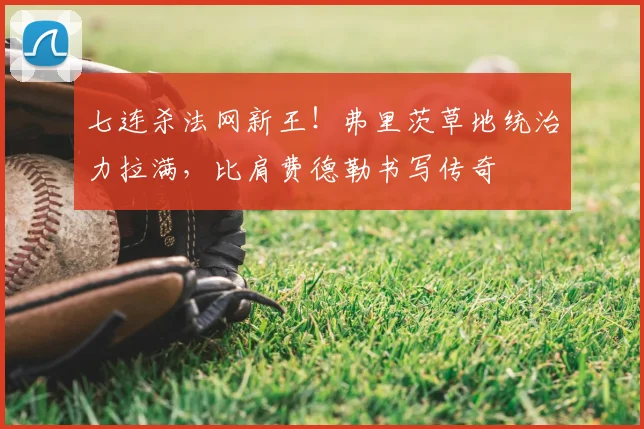 七连杀法网新王!弗里茨草地统治力拉满,比肩费德勒书写传奇