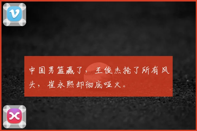 中国男篮赢了，王俊杰抢了所有风头，崔永熙却彻底哑火。