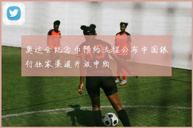 奥运会纪念币预约流程公布中国银行独家渠道开放申购