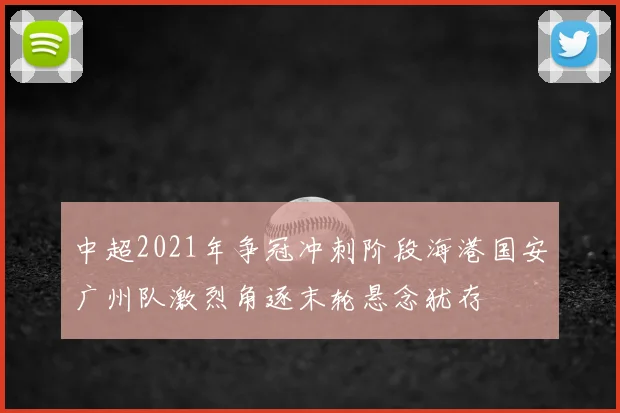 中超2021年争冠冲刺阶段海港国安广州队激烈角逐末轮悬念犹存