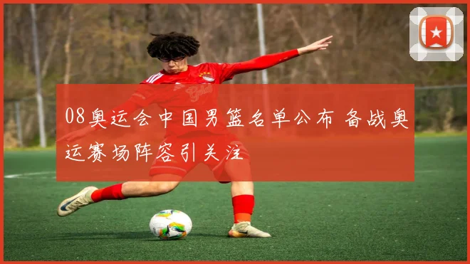 08奥运会中国男篮名单公布 备战奥运赛场阵容引关注