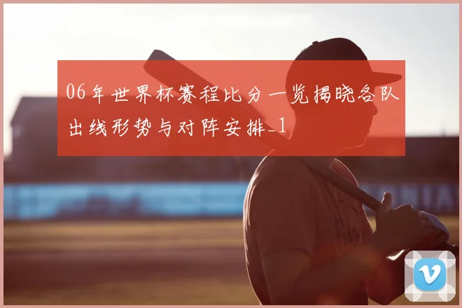 06年世界杯赛程比分一览揭晓各队出线形势与对阵安排_1