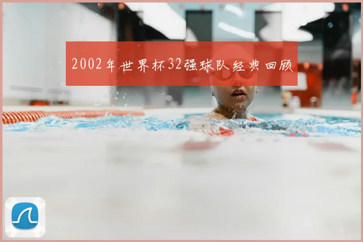 2002年世界杯32强球队经典回顾
