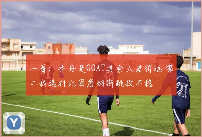 一哥:乔丹是GOAT其余人差得远 第二我选科比因詹姆斯跳投不稳