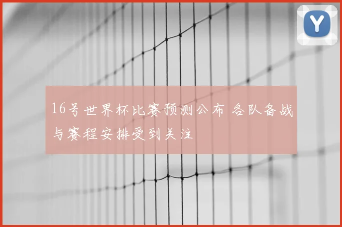 16号世界杯比赛预测公布 各队备战与赛程安排受到关注