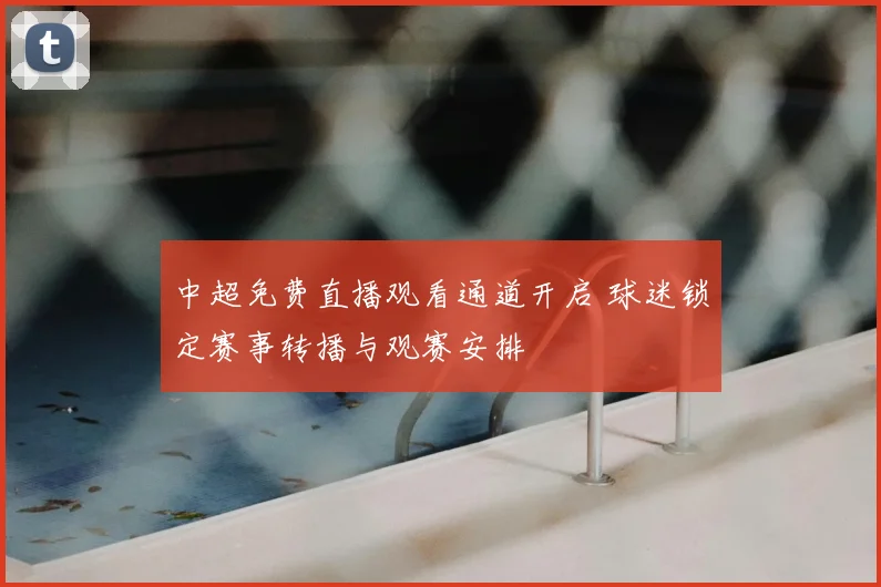 中超免费直播观看通道开启 球迷锁定赛事转播与观赛安排
