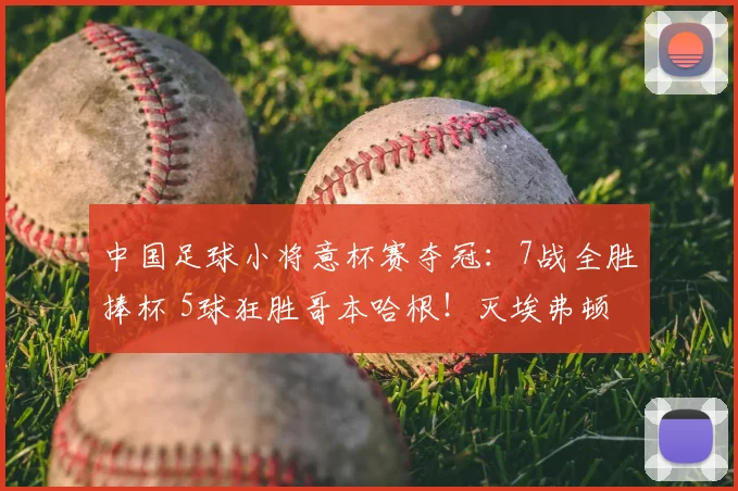 中国足球小将意杯赛夺冠：7战全胜捧杯 5球狂胜哥本哈根！灭埃弗顿