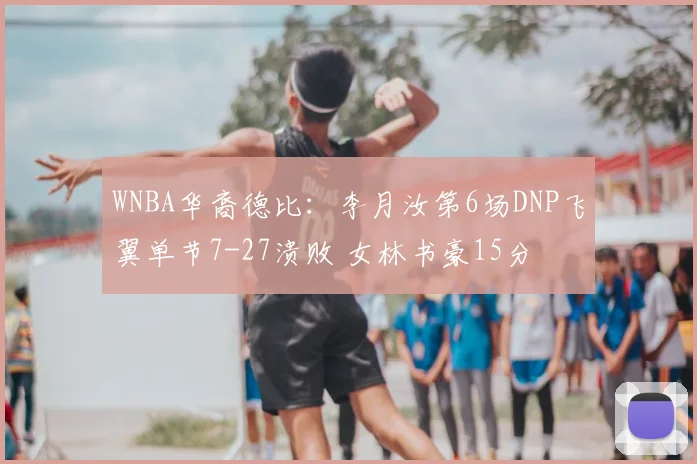 WNBA华裔德比:李月汝第6场DNP飞翼单节7-27溃败 女林书豪15分