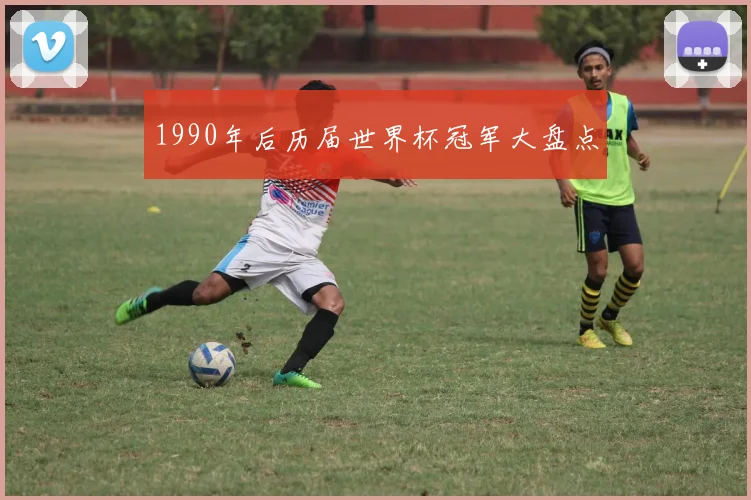 1990年后历届世界杯冠军大盘点