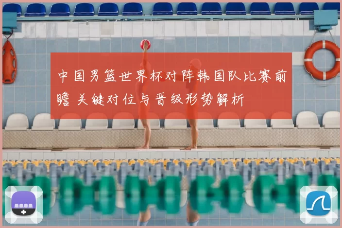 中国男篮世界杯对阵韩国队比赛前瞻 关键对位与晋级形势解析