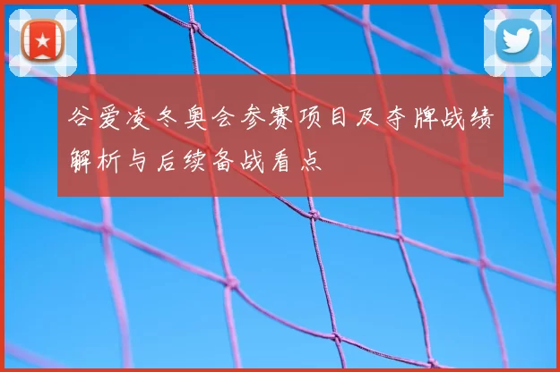 谷爱凌冬奥会参赛项目及夺牌战绩解析与后续备战看点