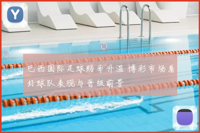 巴西国际足球赔率升温 博彩市场看好球队表现与晋级前景