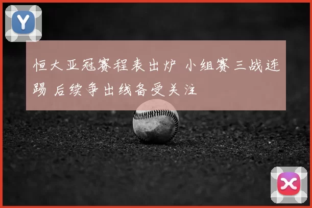 恒大亚冠赛程表出炉 小组赛三战连踢 后续争出线备受关注