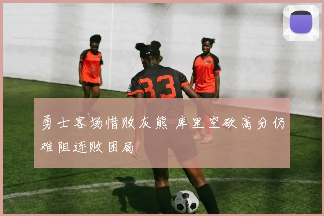 勇士客场惜败灰熊 库里空砍高分仍难阻连败困局