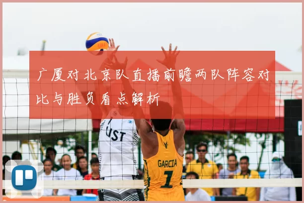 广厦对北京队直播前瞻两队阵容对比与胜负看点解析