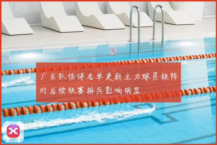 广东队伤停名单更新主力球员缺阵对后续联赛排兵影响明显