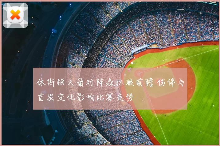 休斯顿火箭对阵森林狼前瞻 伤停与首发变化影响比赛走势