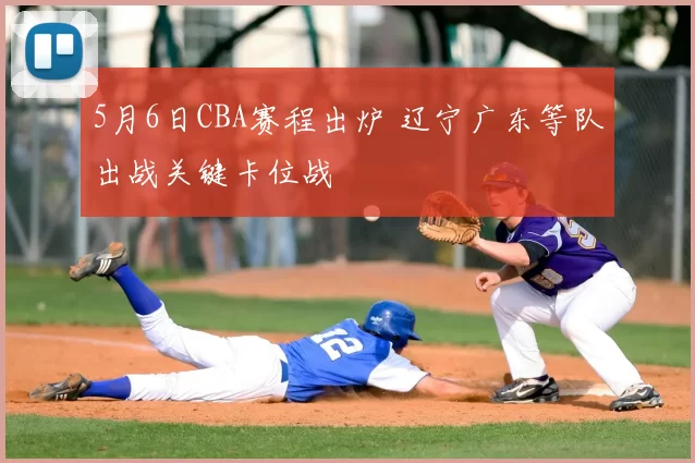 5月6日CBA赛程出炉 辽宁广东等队出战关键卡位战