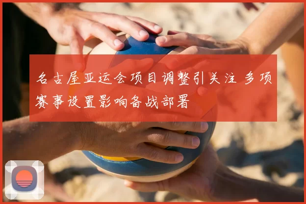 名古屋亚运会项目调整引关注 多项赛事设置影响备战部署