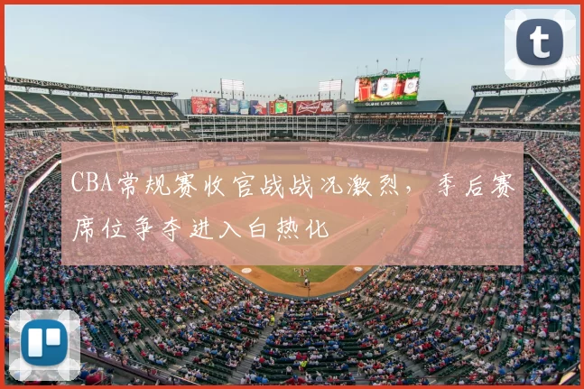 CBA常规赛收官战战况激烈,季后赛席位争夺进入白热化