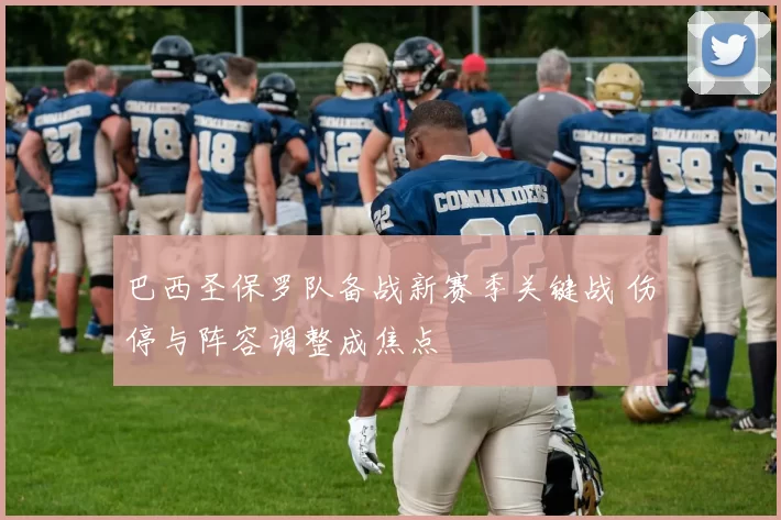 巴西圣保罗队备战新赛季关键战 伤停与阵容调整成焦点