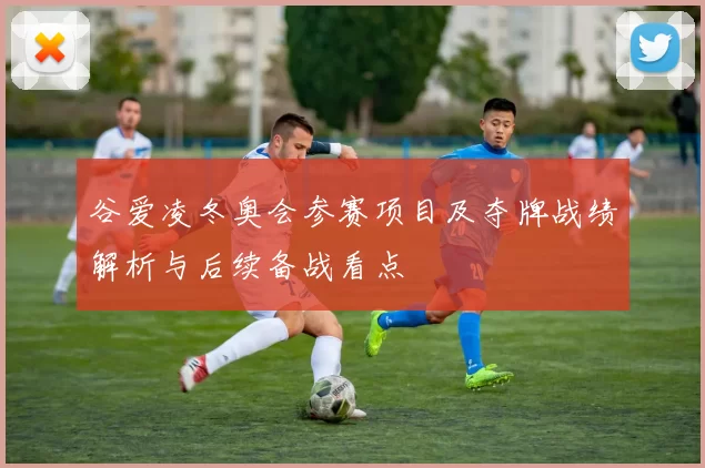 谷爱凌冬奥会参赛项目及夺牌战绩解析与后续备战看点