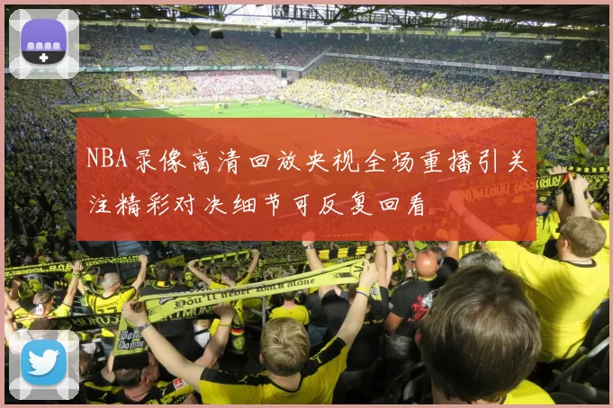 NBA录像高清回放央视全场重播引关注精彩对决细节可反复回看