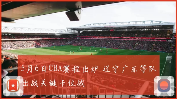 5月6日CBA赛程出炉 辽宁广东等队出战关键卡位战