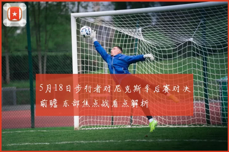 5月18日步行者对尼克斯季后赛对决前瞻 东部焦点战看点解析