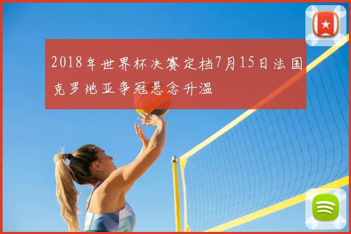 2018年世界杯决赛定档7月15日法国克罗地亚争冠悬念升温