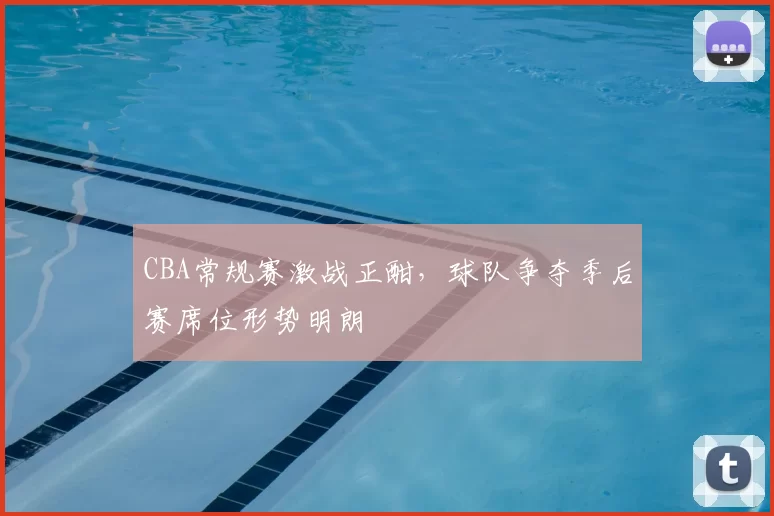 CBA常规赛激战正酣，球队争夺季后赛席位形势明朗