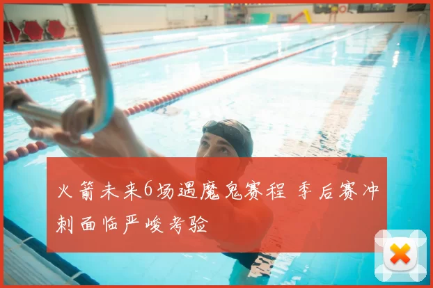 火箭未来6场遇魔鬼赛程 季后赛冲刺面临严峻考验