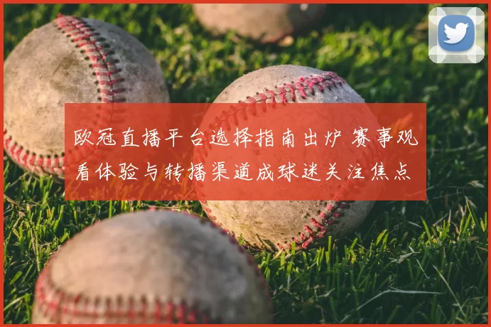 欧冠直播平台选择指南出炉 赛事观看体验与转播渠道成球迷关注焦点