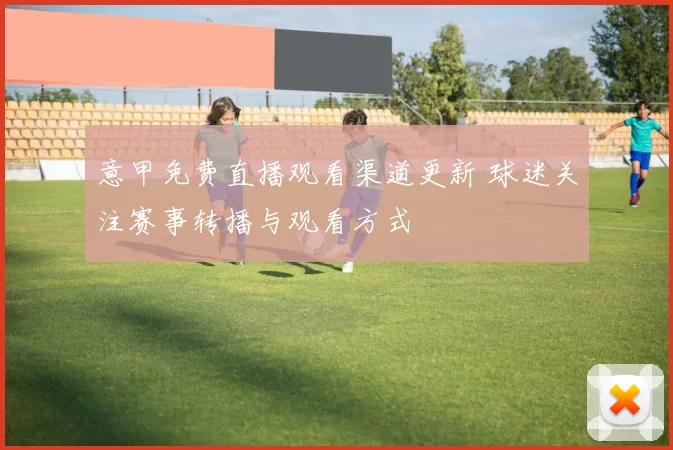 意甲免费直播观看渠道更新 球迷关注赛事转播与观看方式