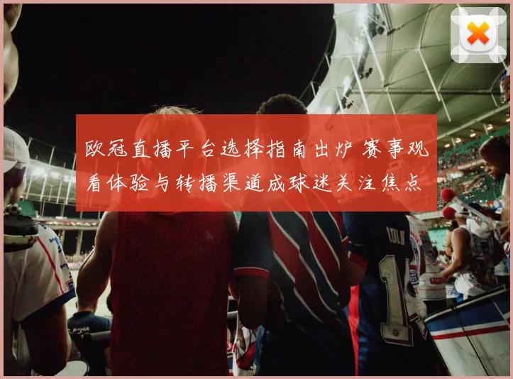 欧冠直播平台选择指南出炉 赛事观看体验与转播渠道成球迷关注焦点