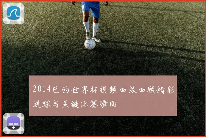 2014巴西世界杯视频回放回顾精彩进球与关键比赛瞬间
