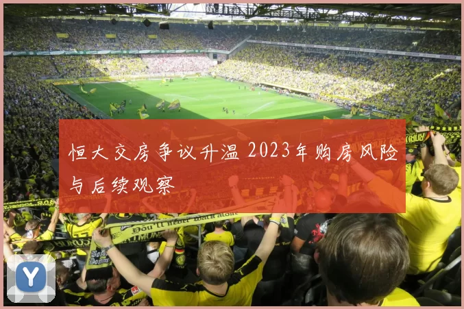 恒大交房争议升温 2023年购房风险与后续观察