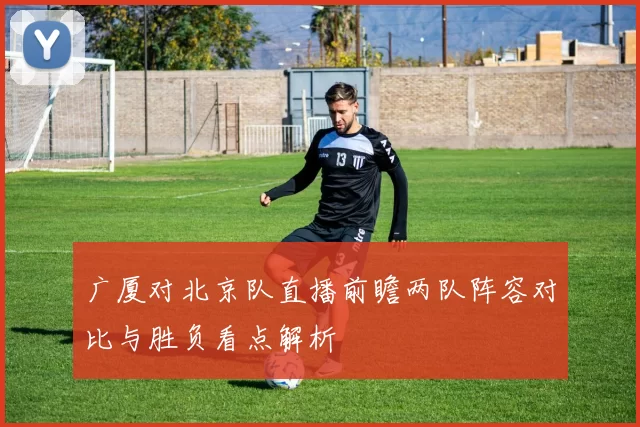 广厦对北京队直播前瞻两队阵容对比与胜负看点解析