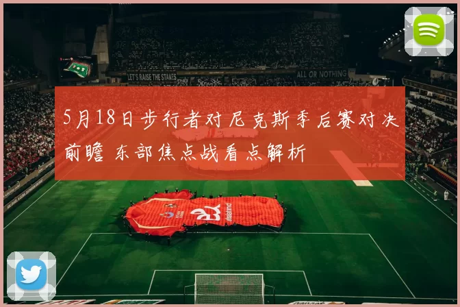 5月18日步行者对尼克斯季后赛对决前瞻 东部焦点战看点解析