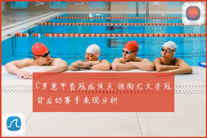 C罗意甲首冠成焦点 领衔尤文夺冠背后的赛季表现分析