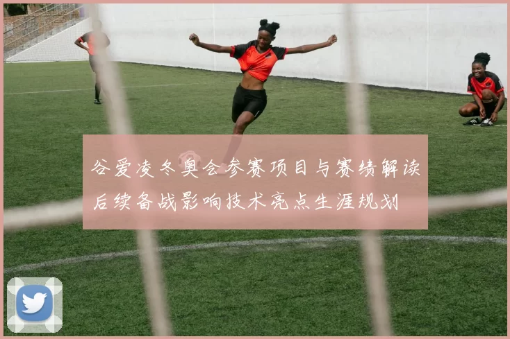 谷爱凌冬奥会参赛项目与赛绩解读后续备战影响技术亮点生涯规划